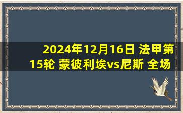 2024年12月16日 法甲第15轮 蒙彼利埃vs尼斯 全场录像